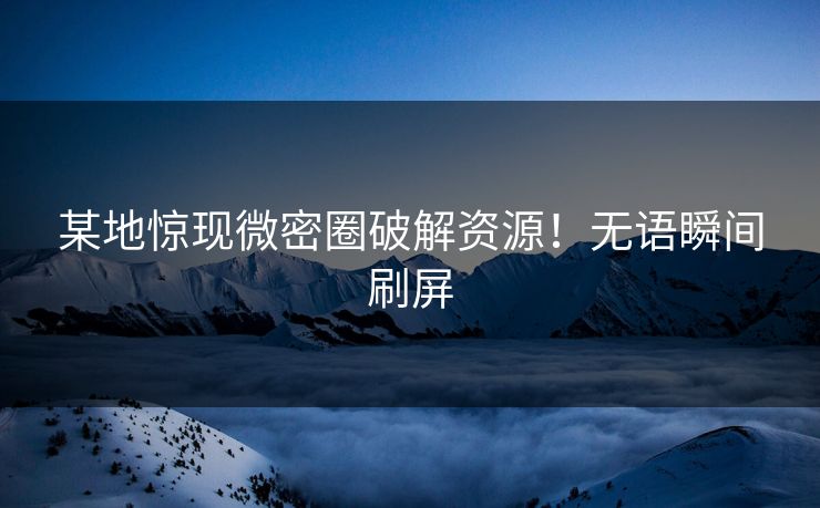 某地惊现微密圈破解资源！无语瞬间刷屏