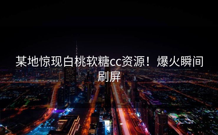 某地惊现白桃软糖cc资源！爆火瞬间刷屏