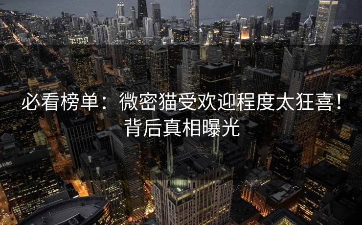 必看榜单：微密猫受欢迎程度太狂喜！背后真相曝光