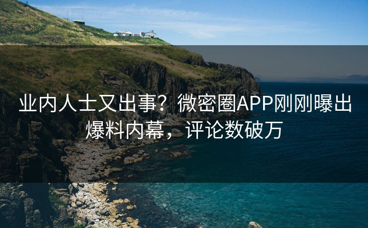 业内人士又出事？微密圈APP刚刚曝出爆料内幕，评论数破万
