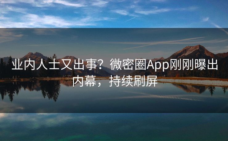 业内人士又出事？微密圈App刚刚曝出内幕，持续刷屏
