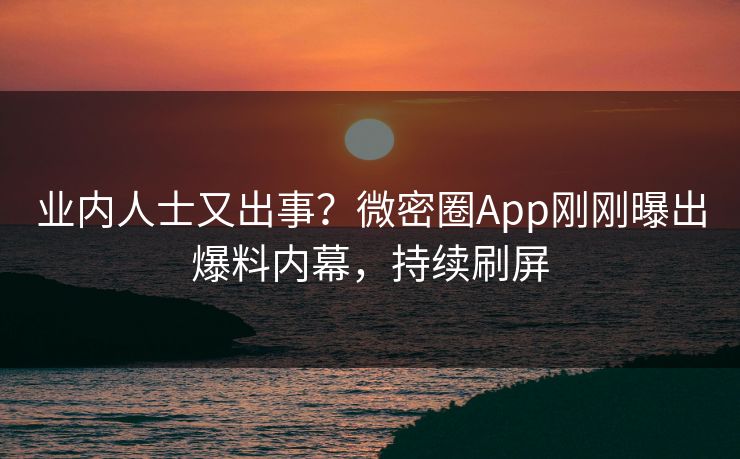 业内人士又出事？微密圈App刚刚曝出爆料内幕，持续刷屏