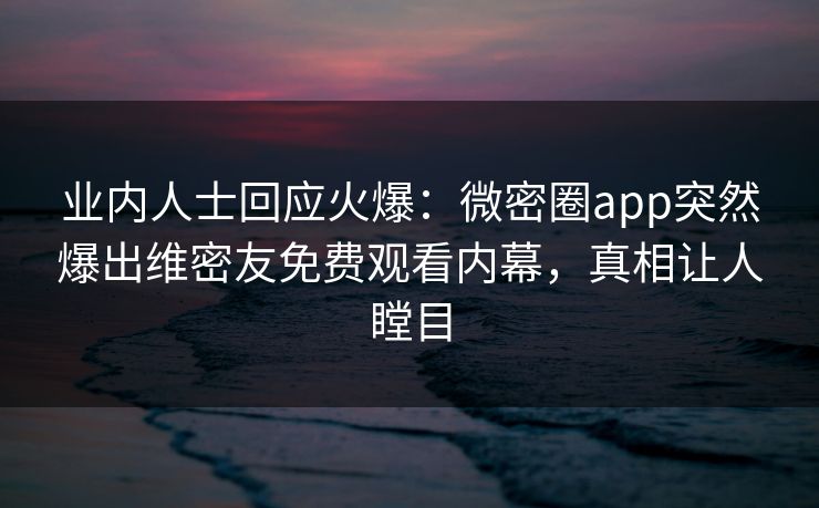 业内人士回应火爆：微密圈app突然爆出维密友免费观看内幕，真相让人瞠目