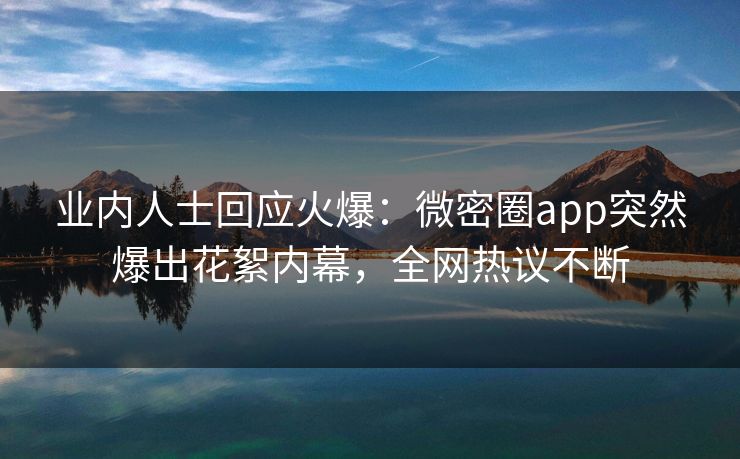 业内人士回应火爆：微密圈app突然爆出花絮内幕，全网热议不断