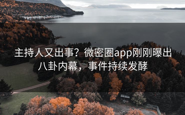 主持人又出事？微密圈app刚刚曝出八卦内幕，事件持续发酵