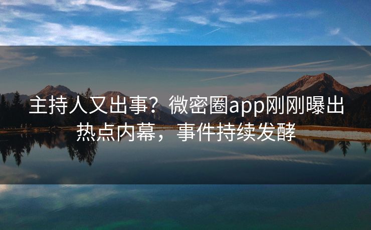 主持人又出事？微密圈app刚刚曝出热点内幕，事件持续发酵