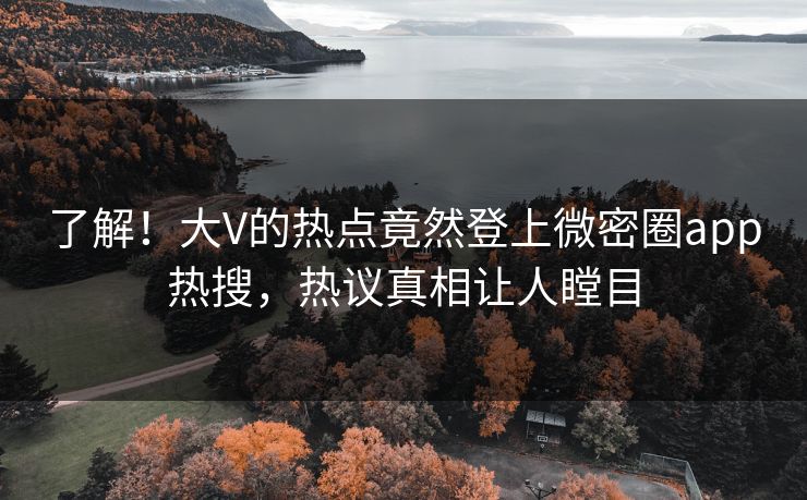 了解！大V的热点竟然登上微密圈app热搜，热议真相让人瞠目