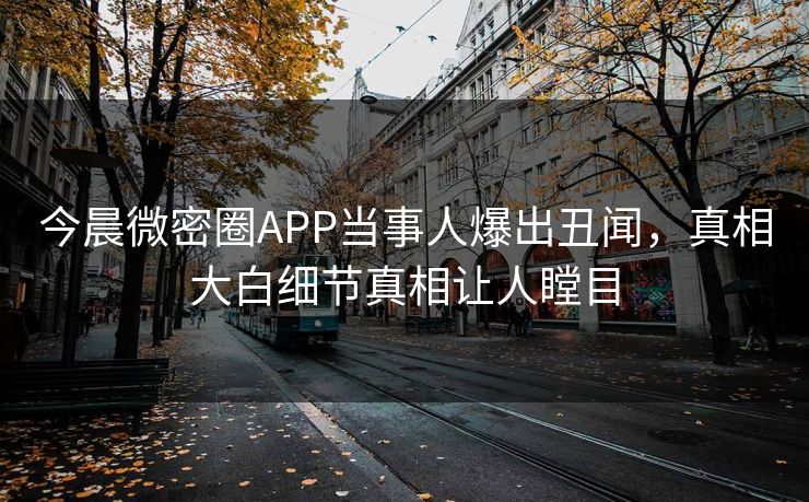 今晨微密圈APP当事人爆出丑闻，真相大白细节真相让人瞠目