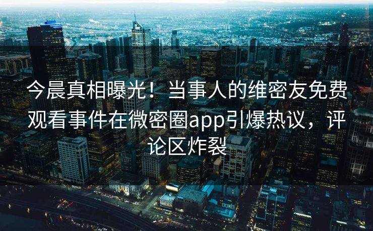 今晨真相曝光！当事人的维密友免费观看事件在微密圈app引爆热议，评论区炸裂