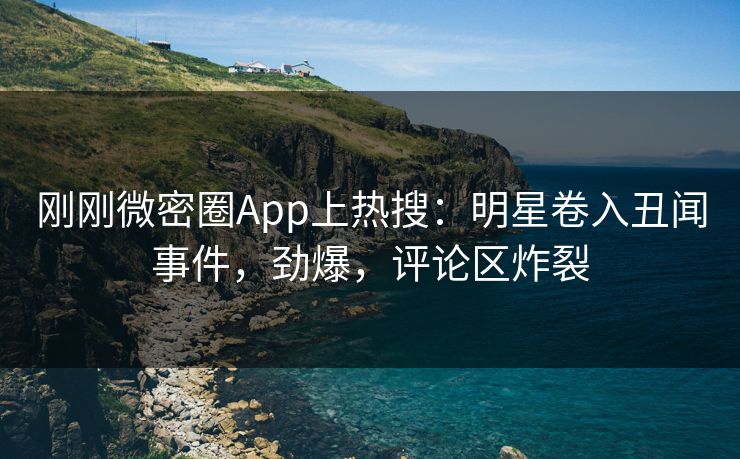 刚刚微密圈App上热搜：明星卷入丑闻事件，劲爆，评论区炸裂
