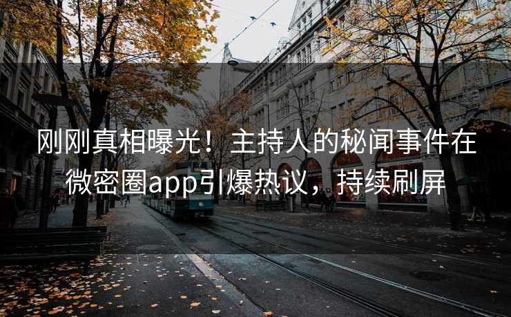 刚刚真相曝光！主持人的秘闻事件在微密圈app引爆热议，持续刷屏