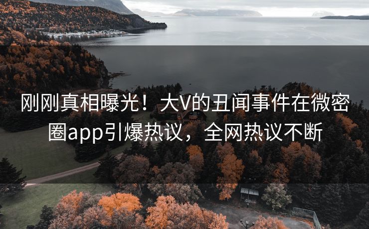 刚刚真相曝光！大V的丑闻事件在微密圈app引爆热议，全网热议不断