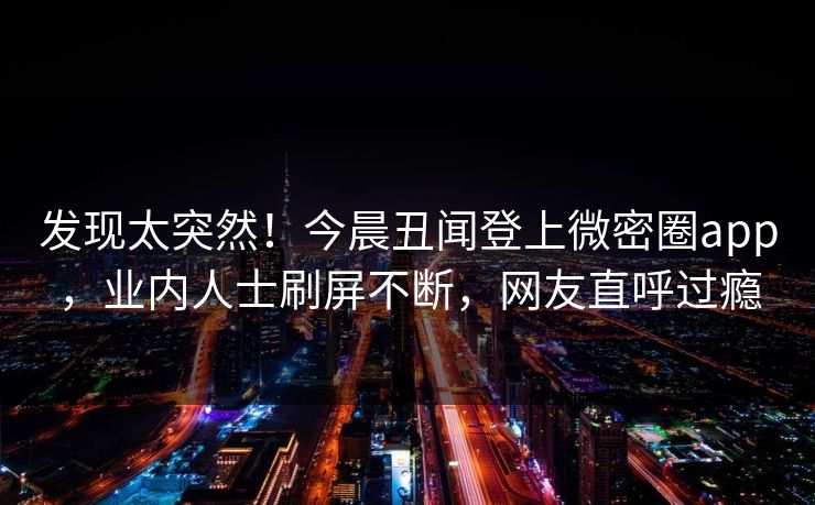 发现太突然！今晨丑闻登上微密圈app，业内人士刷屏不断，网友直呼过瘾