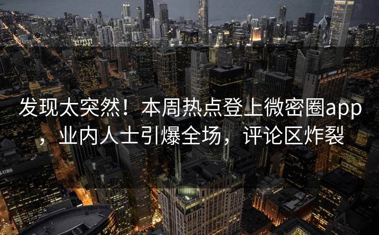发现太突然！本周热点登上微密圈app，业内人士引爆全场，评论区炸裂