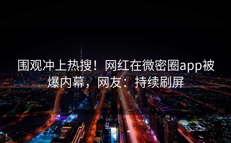 围观冲上热搜！网红在微密圈app被爆内幕，网友：持续刷屏