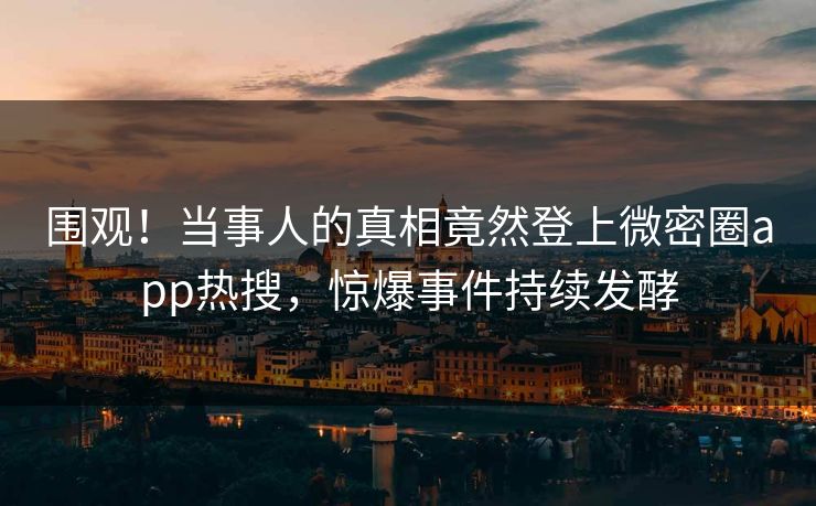 围观！当事人的真相竟然登上微密圈app热搜，惊爆事件持续发酵