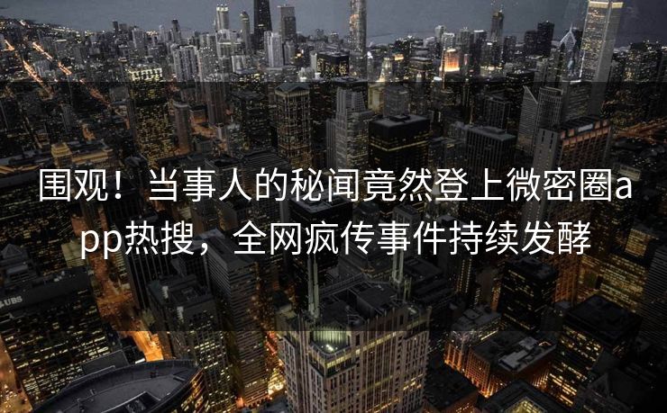 围观！当事人的秘闻竟然登上微密圈app热搜，全网疯传事件持续发酵