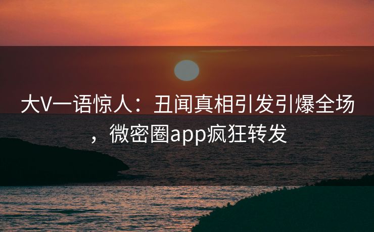 大V一语惊人：丑闻真相引发引爆全场，微密圈app疯狂转发