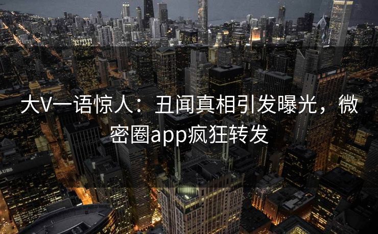 大V一语惊人：丑闻真相引发曝光，微密圈app疯狂转发