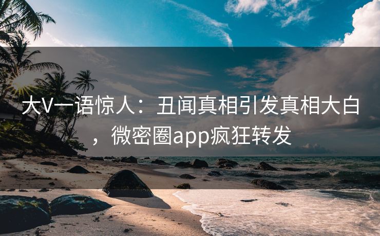 大V一语惊人：丑闻真相引发真相大白，微密圈app疯狂转发