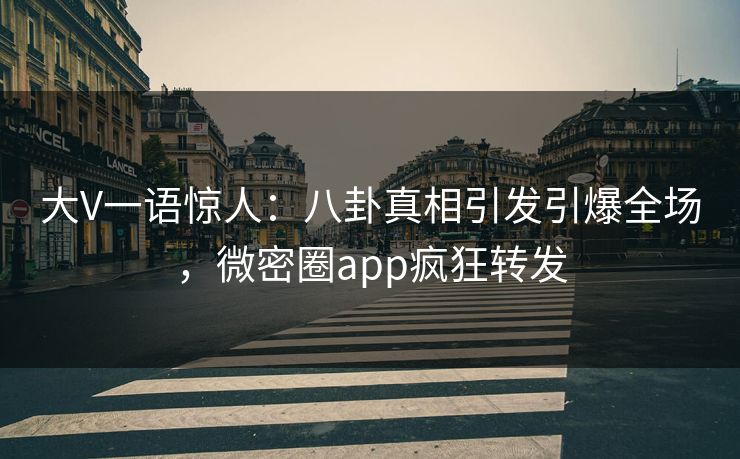 大V一语惊人：八卦真相引发引爆全场，微密圈app疯狂转发