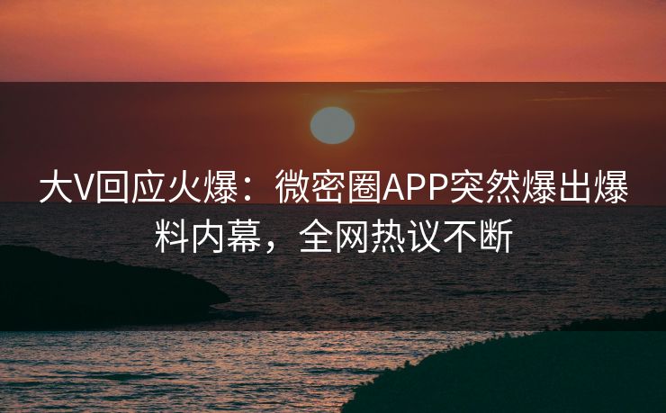 大V回应火爆：微密圈APP突然爆出爆料内幕，全网热议不断