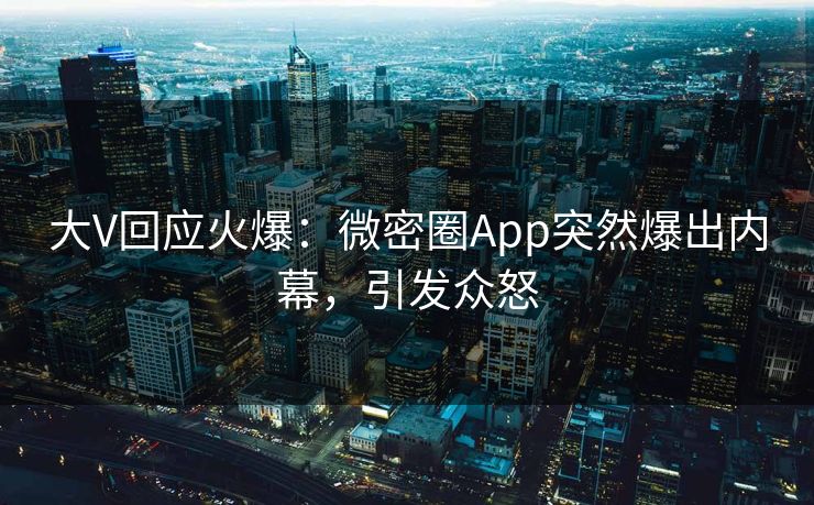 大V回应火爆：微密圈App突然爆出内幕，引发众怒