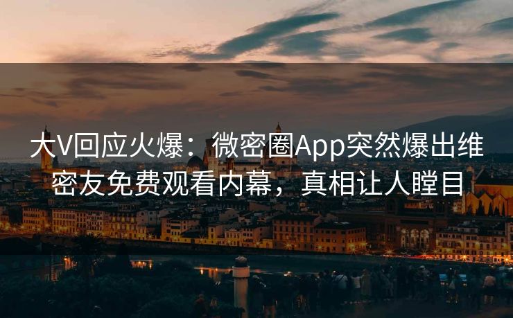大V回应火爆：微密圈App突然爆出维密友免费观看内幕，真相让人瞠目