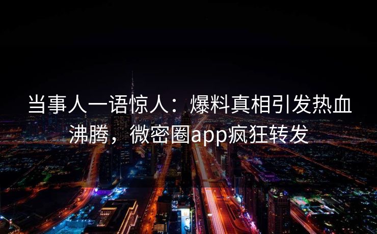 当事人一语惊人：爆料真相引发热血沸腾，微密圈app疯狂转发