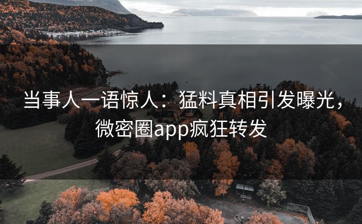 当事人一语惊人：猛料真相引发曝光，微密圈app疯狂转发