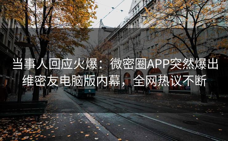 当事人回应火爆：微密圈APP突然爆出维密友电脑版内幕，全网热议不断