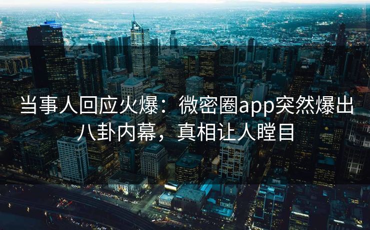 当事人回应火爆：微密圈app突然爆出八卦内幕，真相让人瞠目