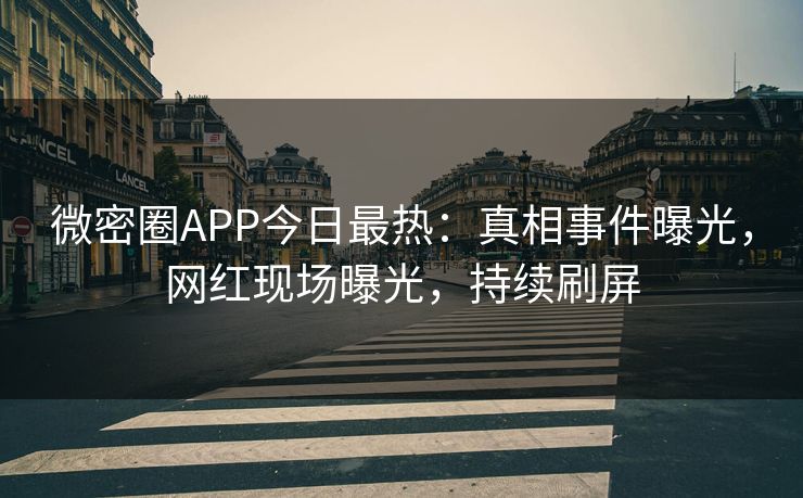 微密圈APP今日最热：真相事件曝光，网红现场曝光，持续刷屏