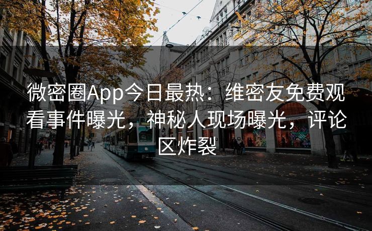 微密圈App今日最热：维密友免费观看事件曝光，神秘人现场曝光，评论区炸裂