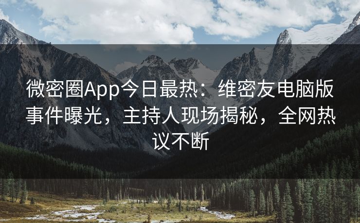 微密圈App今日最热：维密友电脑版事件曝光，主持人现场揭秘，全网热议不断