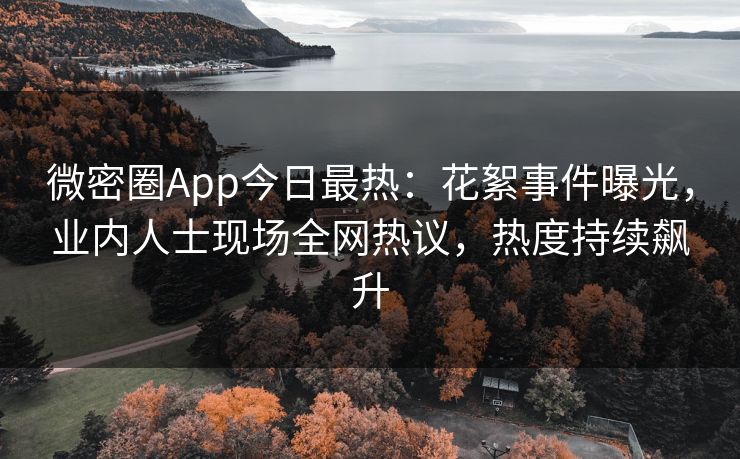 微密圈App今日最热：花絮事件曝光，业内人士现场全网热议，热度持续飙升