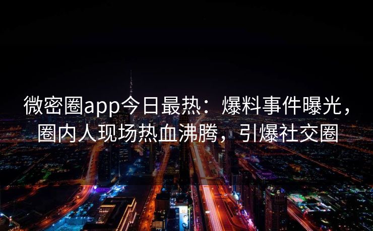 微密圈app今日最热：爆料事件曝光，圈内人现场热血沸腾，引爆社交圈