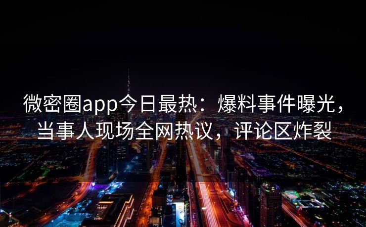 微密圈app今日最热：爆料事件曝光，当事人现场全网热议，评论区炸裂