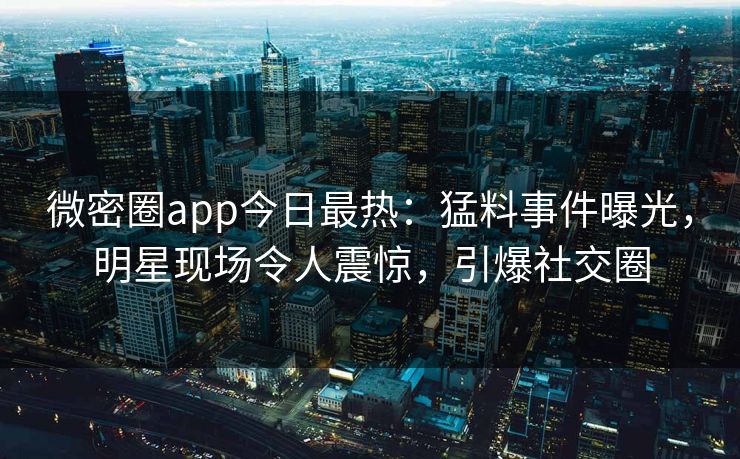 微密圈app今日最热：猛料事件曝光，明星现场令人震惊，引爆社交圈
