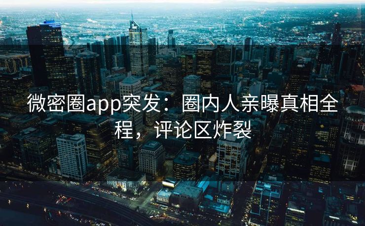 微密圈app突发：圈内人亲曝真相全程，评论区炸裂