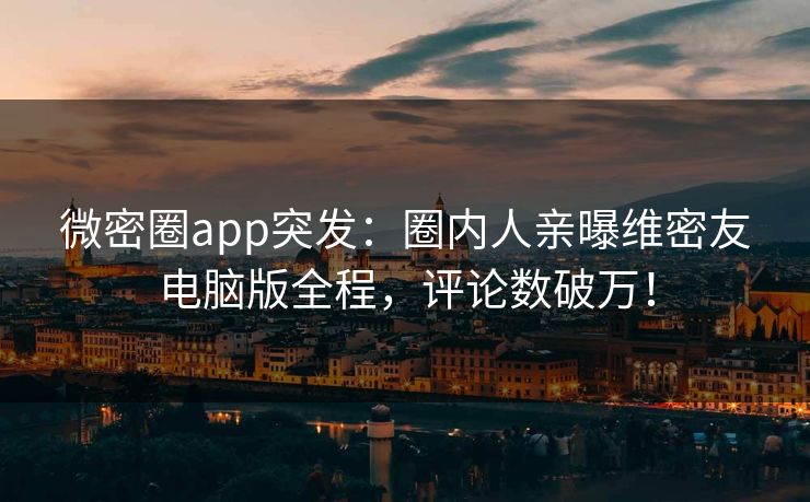 微密圈app突发：圈内人亲曝维密友电脑版全程，评论数破万！