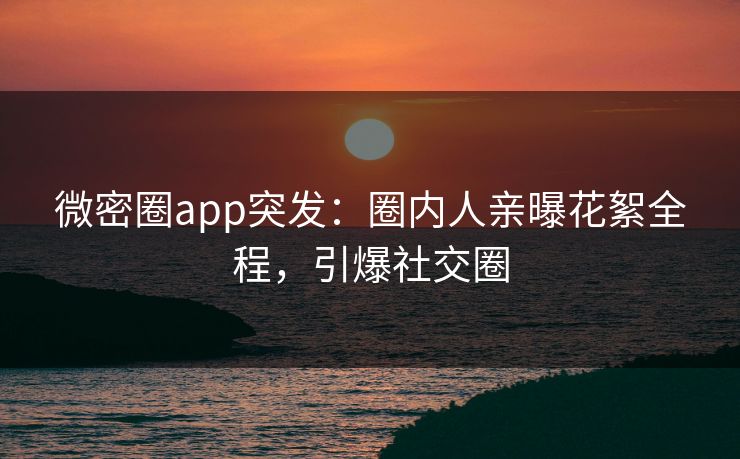 微密圈app突发：圈内人亲曝花絮全程，引爆社交圈