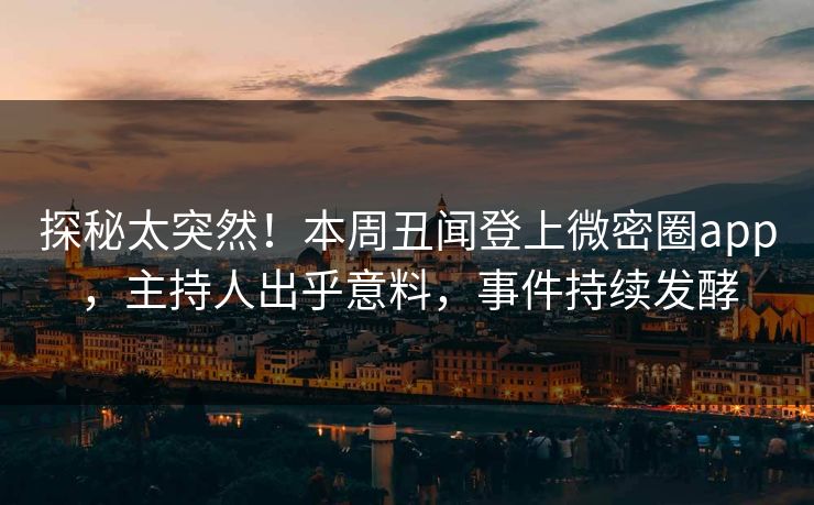 探秘太突然！本周丑闻登上微密圈app，主持人出乎意料，事件持续发酵