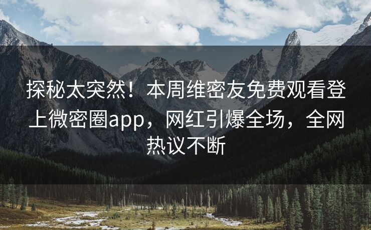 探秘太突然！本周维密友免费观看登上微密圈app，网红引爆全场，全网热议不断