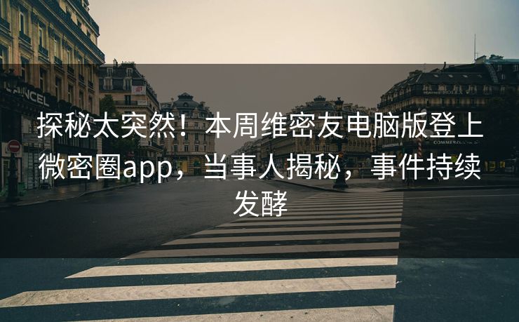 探秘太突然！本周维密友电脑版登上微密圈app，当事人揭秘，事件持续发酵