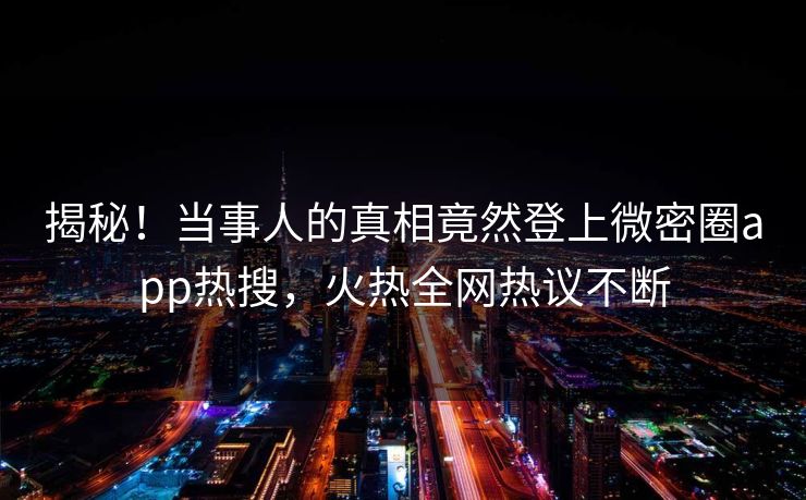 揭秘！当事人的真相竟然登上微密圈app热搜，火热全网热议不断