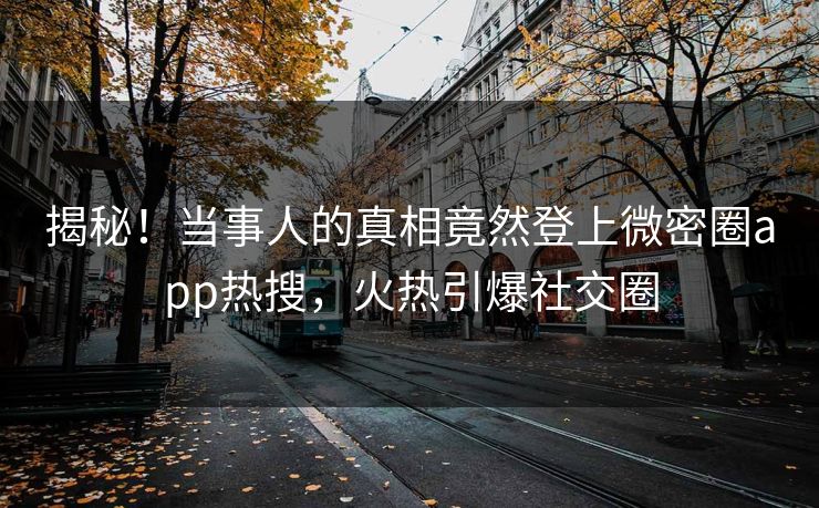 揭秘！当事人的真相竟然登上微密圈app热搜，火热引爆社交圈