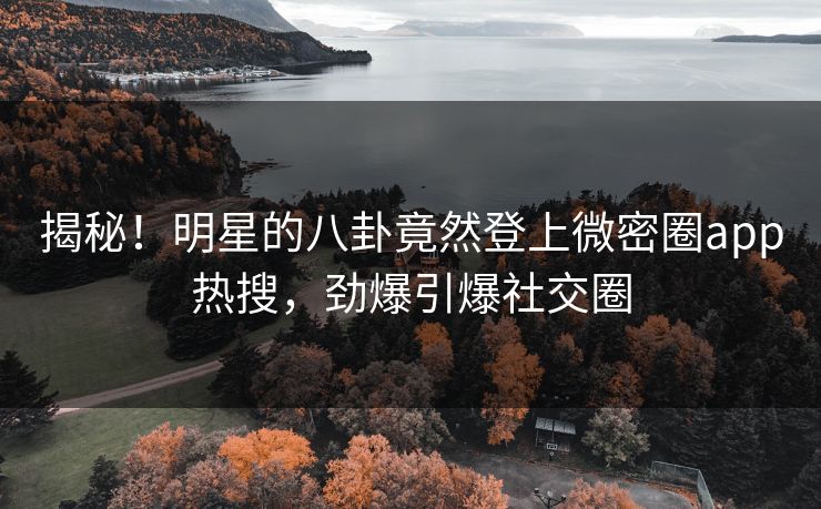 揭秘！明星的八卦竟然登上微密圈app热搜，劲爆引爆社交圈