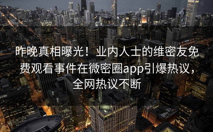 昨晚真相曝光！业内人士的维密友免费观看事件在微密圈app引爆热议，全网热议不断