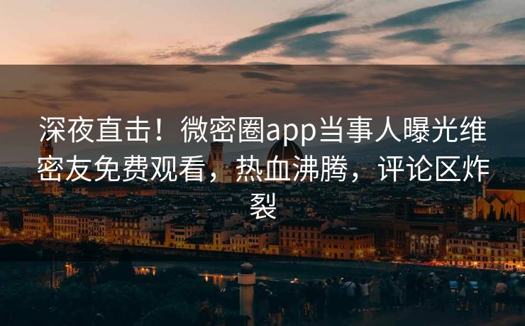 深夜直击！微密圈app当事人曝光维密友免费观看，热血沸腾，评论区炸裂